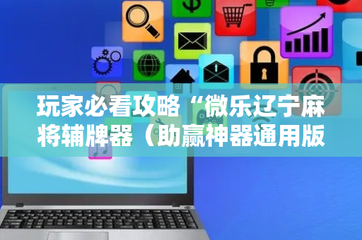 玩家必看攻略“微乐辽宁麻将辅牌器（助赢神器通用版）