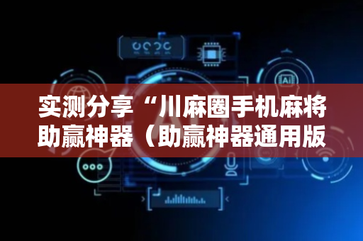 实测分享“川麻圈手机麻将助赢神器（助赢神器通用版）