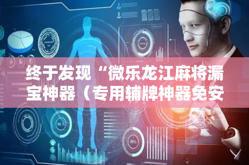 终于发现“微乐龙江麻将漏宝神器（专用辅牌神器免安装）