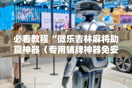 必看教程“微乐吉林麻将助赢神器（专用辅牌神器免安装）