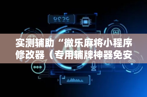 实测辅助“微乐麻将小程序修改器（专用辅牌神器免安装）
