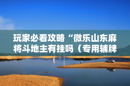玩家必看攻略“微乐山东麻将斗地主有挂吗（专用辅牌神器免安装）