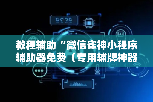 教程辅助“微信雀神小程序辅助器免费（专用辅牌神器免安装）
