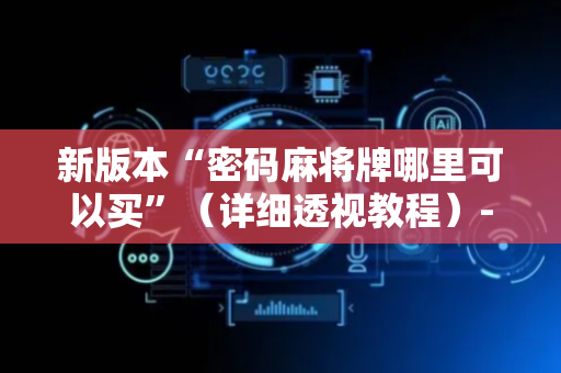 新版本“密码麻将牌哪里可以买”（详细透视教程）-哔哩哔哩