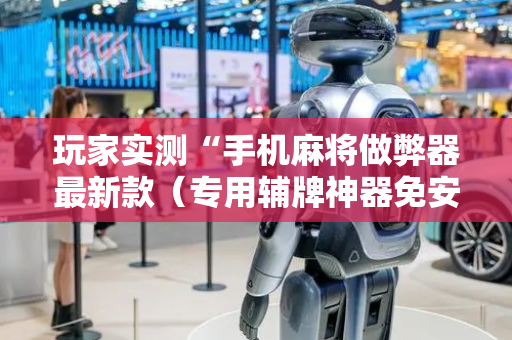 玩家实测“手机麻将做弊器最新款（专用辅牌神器免安装）
