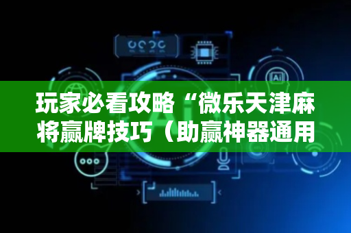 玩家必看攻略“微乐天津麻将赢牌技巧（助赢神器通用版）