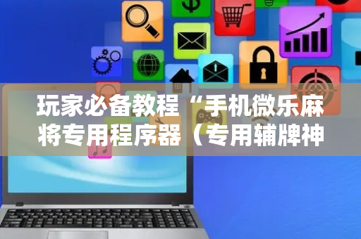 玩家必备教程“手机微乐麻将专用程序器（专用辅牌神器免安装）