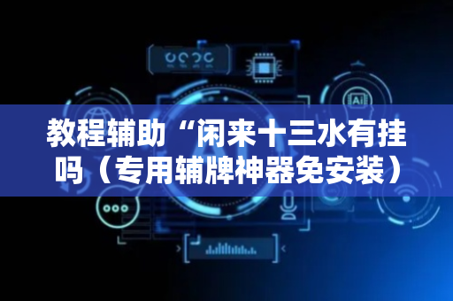 教程辅助“闲来十三水有挂吗（专用辅牌神器免安装）