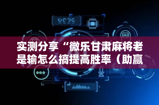 实测分享“微乐甘肃麻将老是输怎么搞提高胜率（助赢神器通用版）
