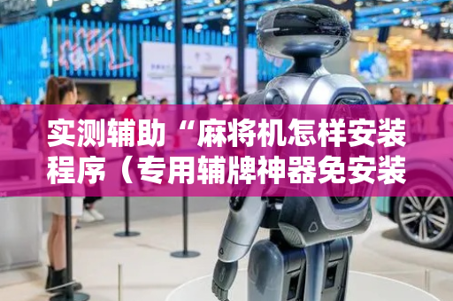 实测辅助“麻将机怎样安装程序（专用辅牌神器免安装）