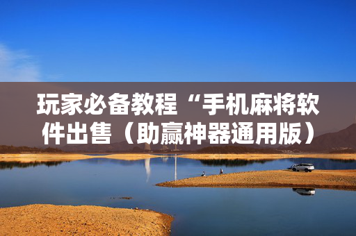 玩家必备教程“手机麻将软件出售（助赢神器通用版）