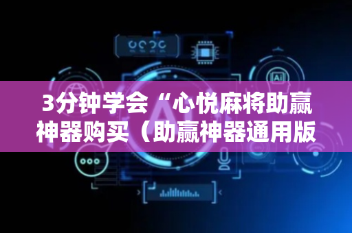 3分钟学会“心悦麻将助赢神器购买（助赢神器通用版）