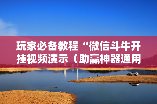 玩家必备教程“微信斗牛开挂视频演示（助赢神器通用版）