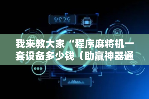 我来教大家“程序麻将机一套设备多少钱（助赢神器通用版）