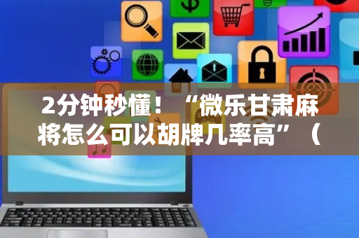 2分钟秒懂！“微乐甘肃麻将怎么可以胡牌几率高”（详细辅助教程）-哔哩哔哩