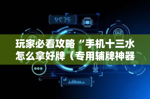 玩家必看攻略“手机十三水怎么拿好牌（专用辅牌神器免安装）