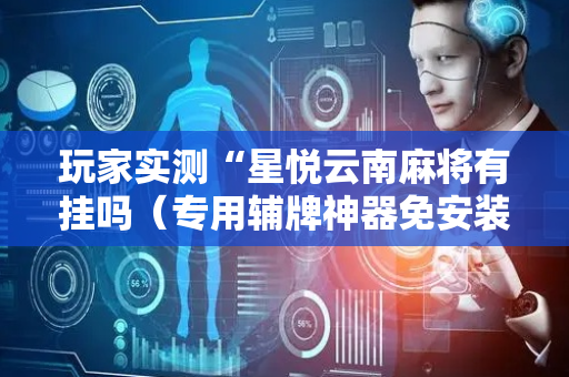 玩家实测“星悦云南麻将有挂吗（专用辅牌神器免安装）