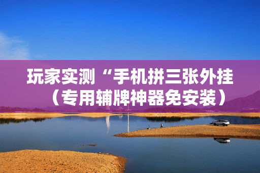 玩家实测“手机拼三张外挂（专用辅牌神器免安装）
