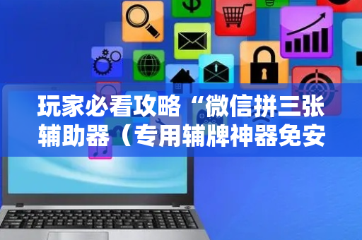 玩家必看攻略“微信拼三张辅助器（专用辅牌神器免安装）