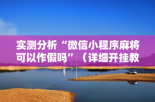 实测分析“微信小程序麻将可以作假吗”（详细开挂教程）-哔哩哔哩