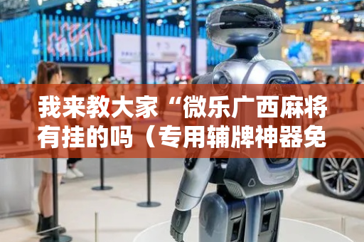 我来教大家“微乐广西麻将有挂的吗（专用辅牌神器免安装）