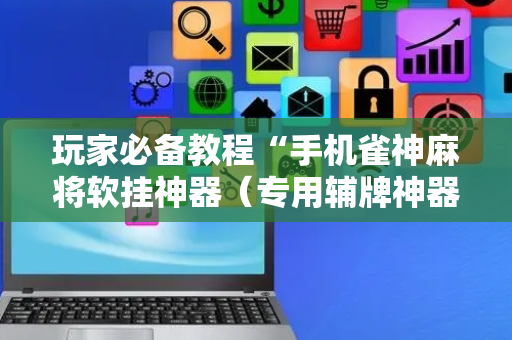 玩家必备教程“手机雀神麻将软挂神器（专用辅牌神器免安装）