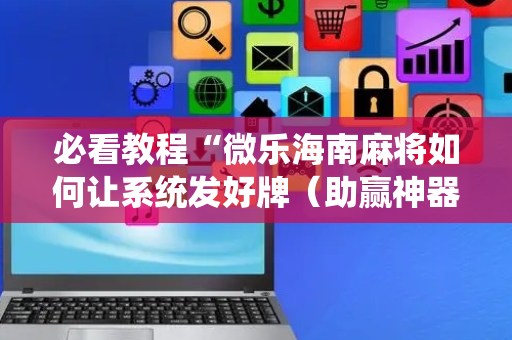 必看教程“微乐海南麻将如何让系统发好牌（助赢神器通用版）