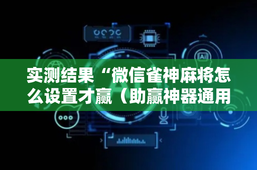 实测结果“微信雀神麻将怎么设置才赢（助赢神器通用版）