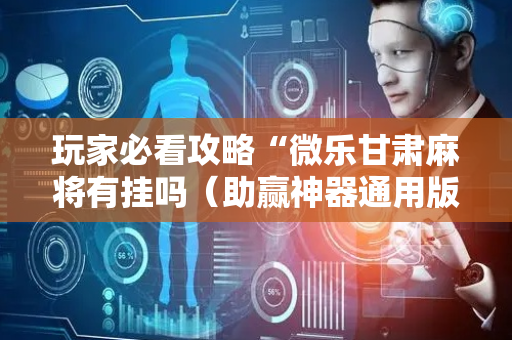 玩家必看攻略“微乐甘肃麻将有挂吗（助赢神器通用版）
