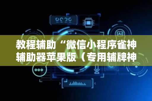 教程辅助“微信小程序雀神辅助器苹果版（专用辅牌神器免安装）