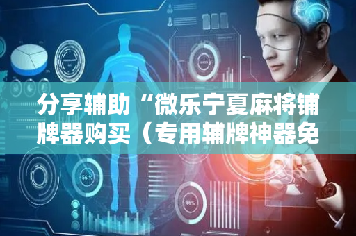 分享辅助“微乐宁夏麻将铺牌器购买（专用辅牌神器免安装）