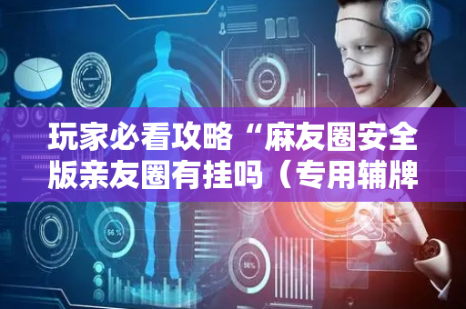 玩家必看攻略“麻友圈安全版亲友圈有挂吗（专用辅牌神器免安装）