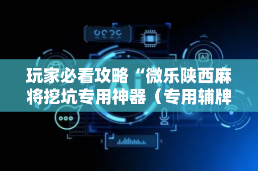 玩家必看攻略“微乐陕西麻将挖坑专用神器（专用辅牌神器免安装）