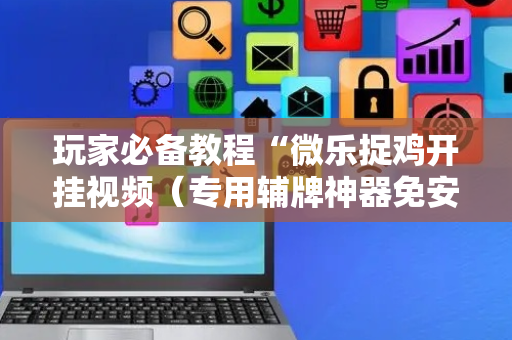 玩家必备教程“微乐捉鸡开挂视频（专用辅牌神器免安装）