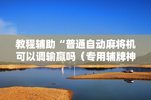 教程辅助“普通自动麻将机可以调输赢吗（专用辅牌神器免安装）