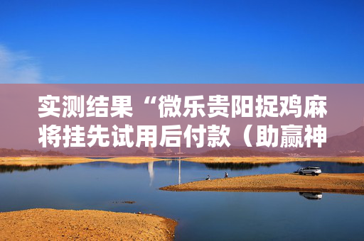 实测结果“微乐贵阳捉鸡麻将挂先试用后付款（助赢神器通用版）