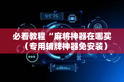 必看教程“麻将神器在哪买（专用辅牌神器免安装）
