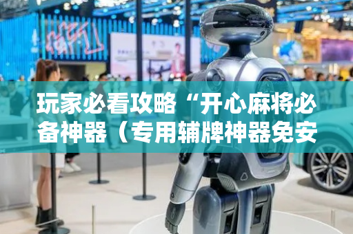 玩家必看攻略“开心麻将必备神器（专用辅牌神器免安装）