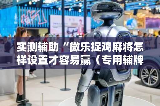 实测辅助“微乐捉鸡麻将怎样设置才容易赢（专用辅牌神器免安装）