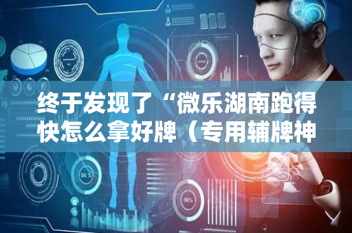 终于发现了“微乐湖南跑得快怎么拿好牌（专用辅牌神器免安装）