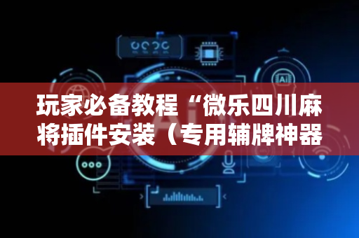玩家必备教程“微乐四川麻将插件安装（专用辅牌神器免安装）