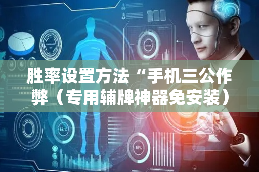 胜率设置方法“手机三公作弊（专用辅牌神器免安装）