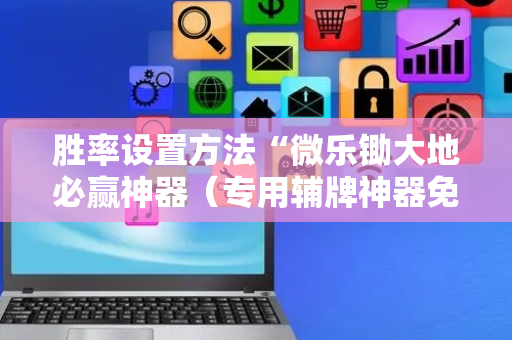 胜率设置方法“微乐锄大地必赢神器（专用辅牌神器免安装）