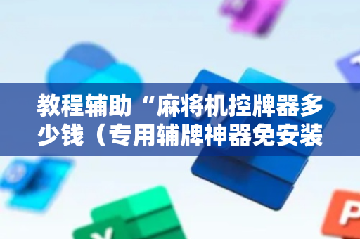 教程辅助“麻将机控牌器多少钱（专用辅牌神器免安装）