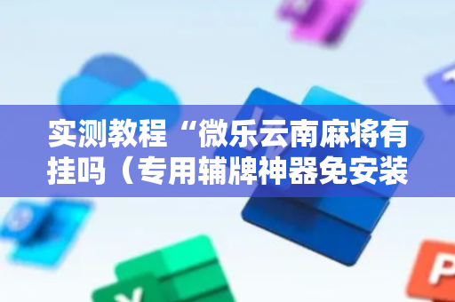实测教程“微乐云南麻将有挂吗（专用辅牌神器免安装）