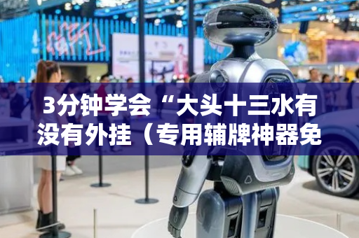3分钟学会“大头十三水有没有外挂（专用辅牌神器免安装）