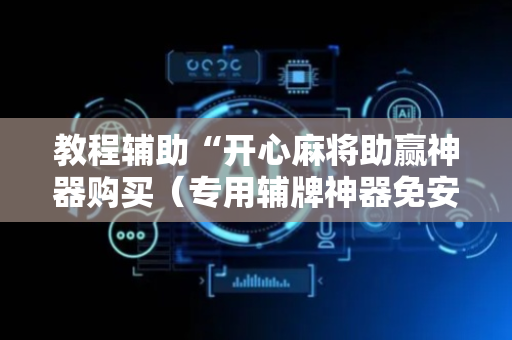 教程辅助“开心麻将助赢神器购买（专用辅牌神器免安装）
