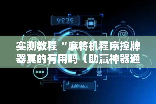 实测教程“麻将机程序控牌器真的有用吗（助赢神器通用版）