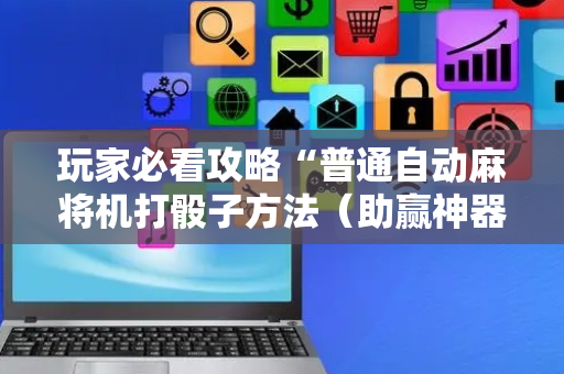 玩家必看攻略“普通自动麻将机打骰子方法（助赢神器通用版）