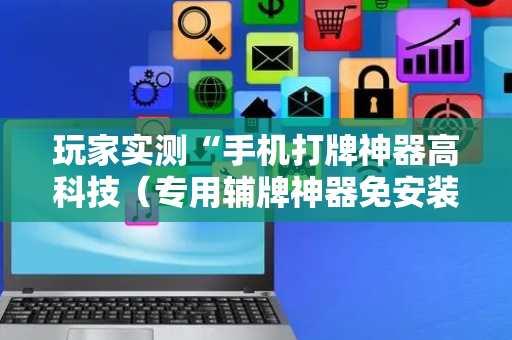 玩家实测“手机打牌神器高科技（专用辅牌神器免安装）